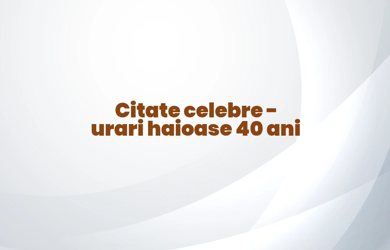 citate celebre urari haioase 40 ani