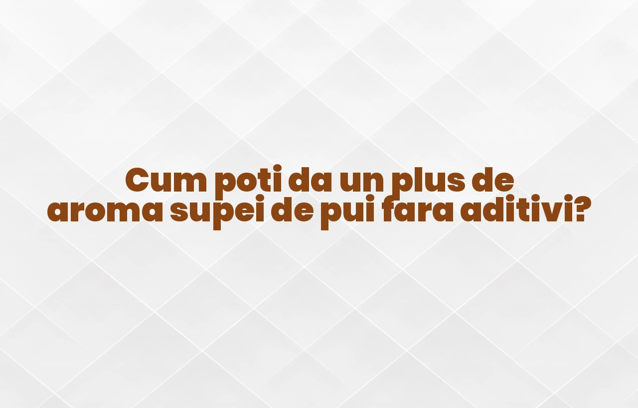 Cum poti da un plus de aroma supei de pui fara aditivi?
